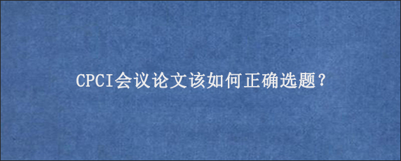 CPCI会议论文该如何正确选题？