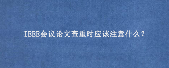 IEEE会议论文查重时应该注意什么？