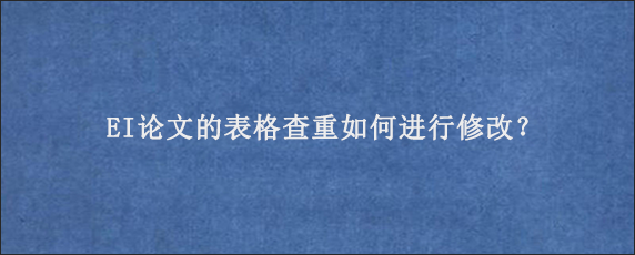 EI论文的表格查重如何进行修改？