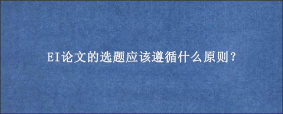 EI论文的选题应该遵循什么原则？