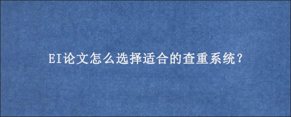 EI论文怎么选择适合的查重系统？