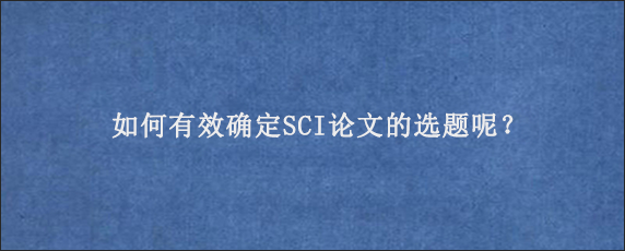 如何有效确定SCI论文的选题呢？