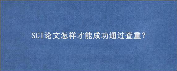 SCI论文怎样才能成功通过查重？