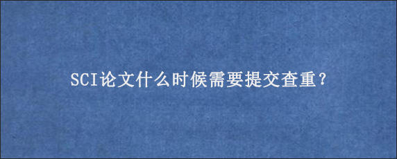 SCI论文什么时候需要提交查重？