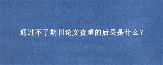 通过不了期刊论文查重的后果是什么？