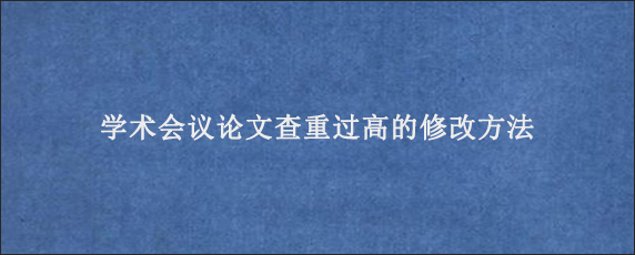 学术会议论文查重过高的修改方法