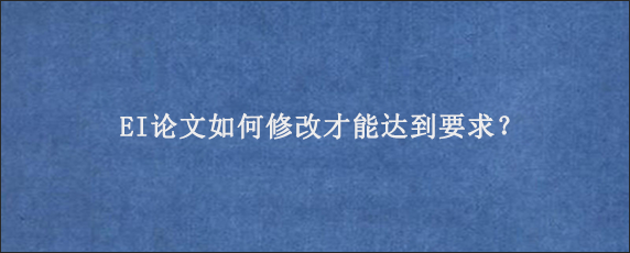 EI论文如何修改才能达到要求？