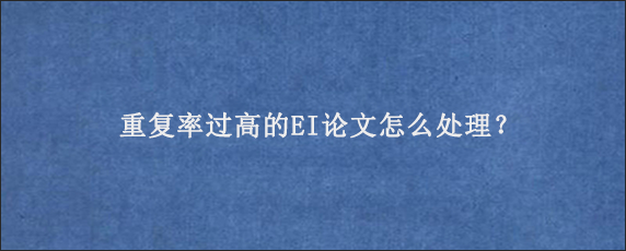 重复率过高的EI论文怎么处理？