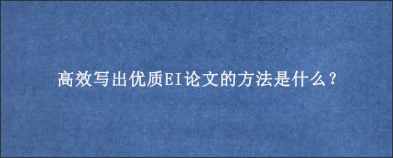 高效写出优质EI论文的方法是什么？