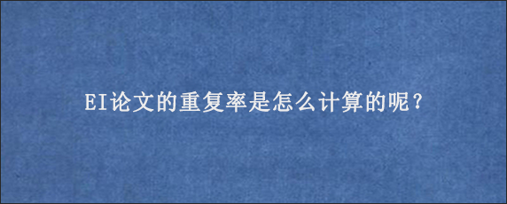 EI论文的重复率是怎么计算的呢？