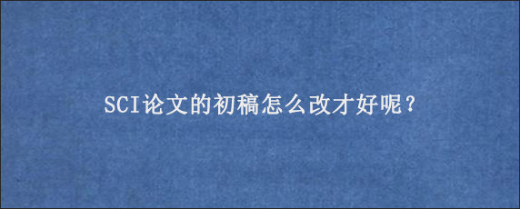 SCI论文的初稿怎么改才好呢？