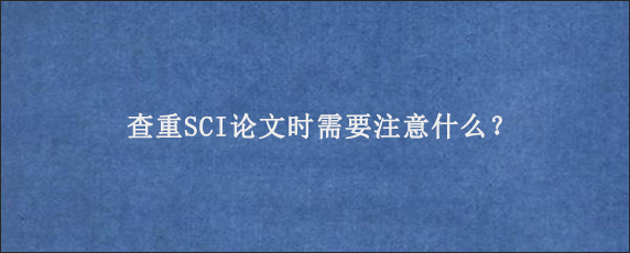 查重SCI论文时需要注意什么？