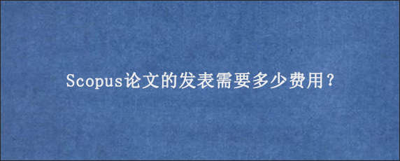 Scopus论文的发表需要多少费用？