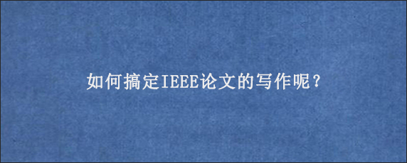 如何搞定IEEE论文的写作呢？