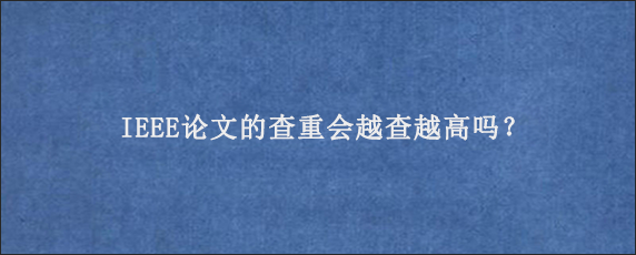 IEEE论文的查重会越查越高吗？