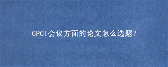 CPCI会议方面的论文怎么选题？