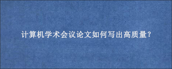 计算机学术会议论文如何写出高质量？