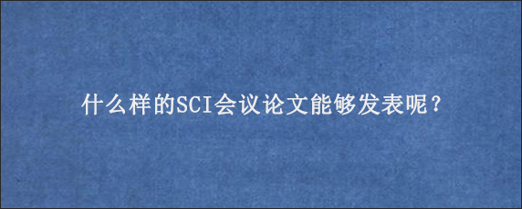 什么样的SCI会议论文能够发表呢？