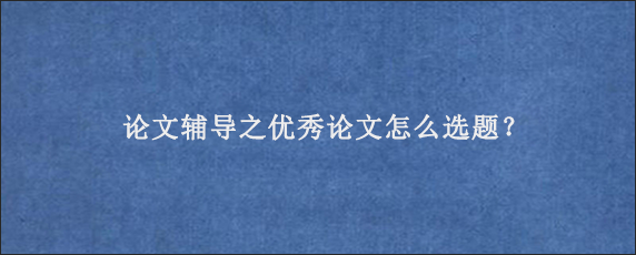 论文辅导之优秀论文怎么选题？