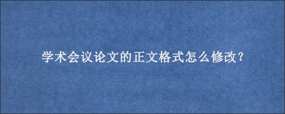 学术会议论文的正文格式怎么修改？