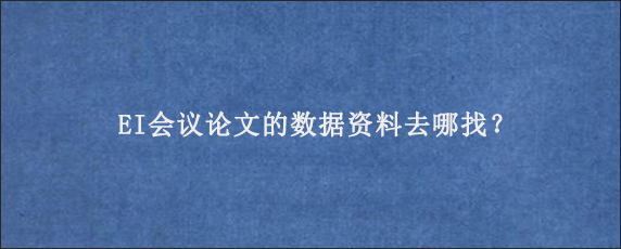 EI会议论文的数据资料去哪找？