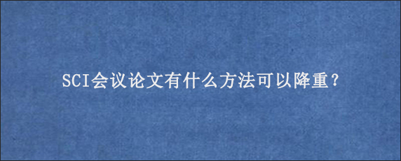 SCI会议论文有什么方法可以降重？