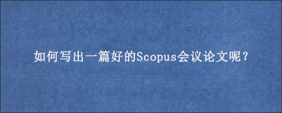 如何写出一篇好的Scopus会议论文呢？