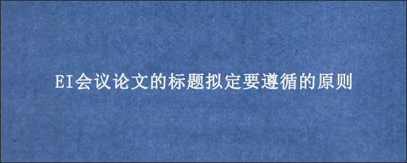 EI会议论文的标题拟定要遵循的原则