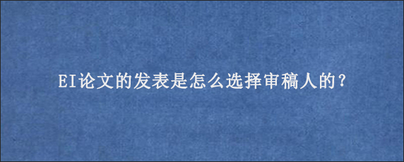 EI论文的发表是怎么选择审稿人的？