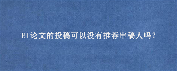 EI论文的投稿可以没有推荐审稿人吗？