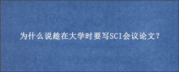 为什么说趁在大学时要写SCI会议论文？