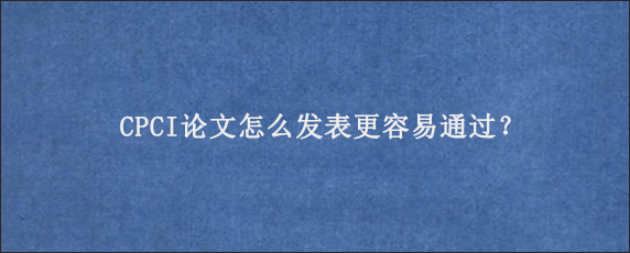 CPCI论文怎么发表更容易通过？