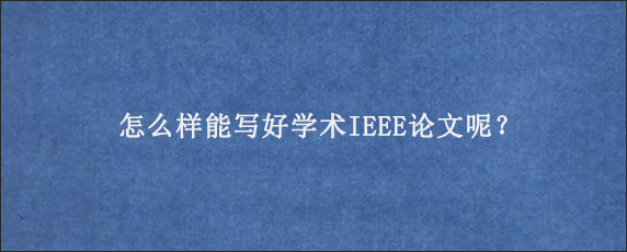 怎么样能写好学术IEEE论文呢？