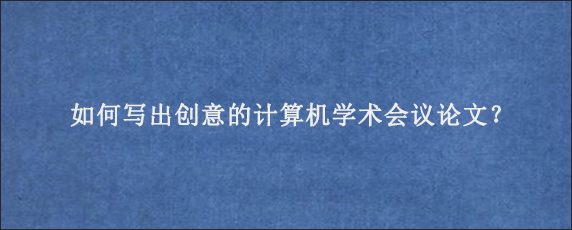 如何写出创意的计算机学术会议论文？