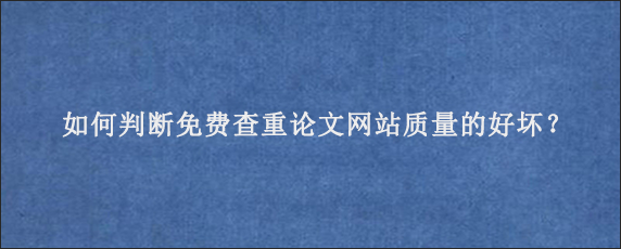 如何判断免费查重论文网站质量的好坏？