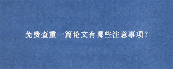 免费查重一篇论文有哪些注意事项？