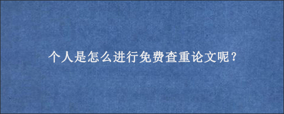 个人是怎么进行免费查重论文呢？