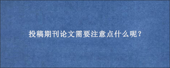 投稿期刊论文需要注意点什么呢？