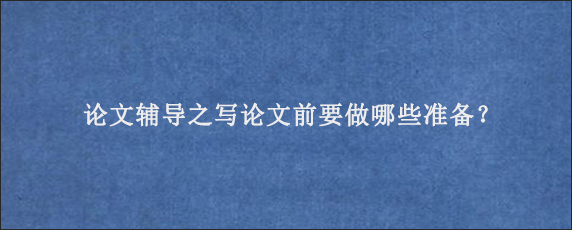 论文辅导之写论文前要做哪些准备？