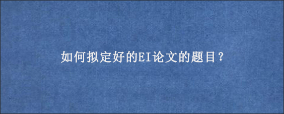 如何拟定好的EI论文的题目？