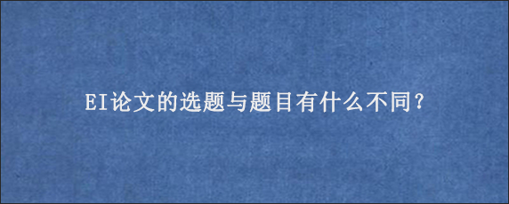 EI论文的选题与题目有什么不同？