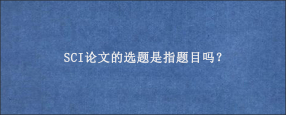 SCI论文的选题是指题目吗？