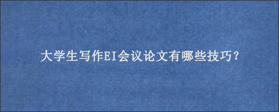 大学生写作EI会议论文有哪些技巧？