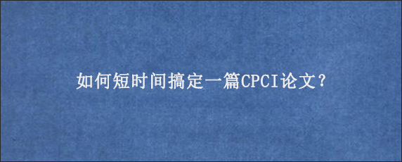 如何短时间搞定一篇CPCI论文？