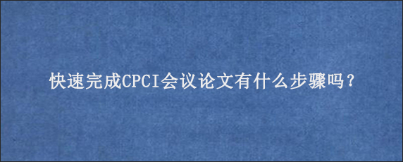 快速完成CPCI会议论文有什么步骤吗？