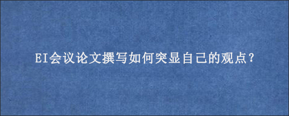 EI会议论文撰写如何突显自己的观点？