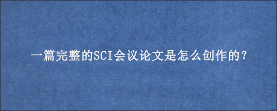 一篇完整的SCI会议论文是怎么创作的？