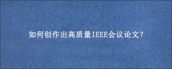 如何创作出高质量IEEE会议论文？