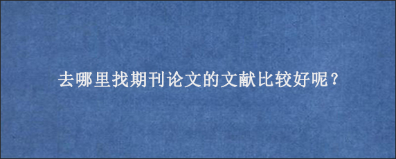 去哪里找期刊论文的文献比较好呢？