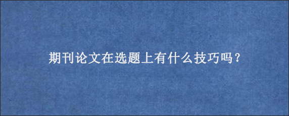 期刊论文在选题上有什么技巧吗？